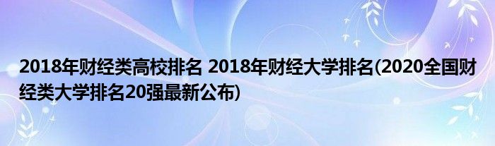 2018年財經(jīng)類高校排名 2018年財經(jīng)大學(xué)排名(2020全國財經(jīng)類大學(xué)排名20強最新公布)