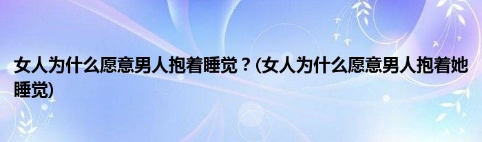 女人為什么愿意男人抱著睡覺？(女人為什么愿意男人抱著她睡覺)