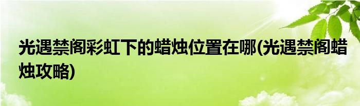 光遇禁閣彩虹下的蠟燭位置在哪(光遇禁閣蠟燭攻略)