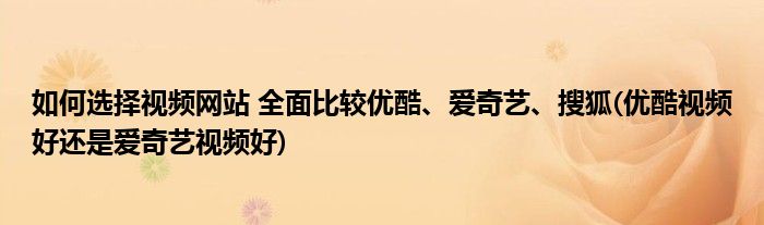 如何選擇視頻網(wǎng)站 全面比較優(yōu)酷、愛奇藝、搜狐(優(yōu)酷視頻好還是愛奇藝視頻好)