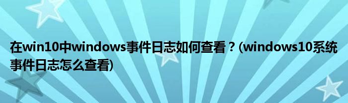 在win10中windows事件日志如何查看？(windows10系統(tǒng)事件日志怎么查看)