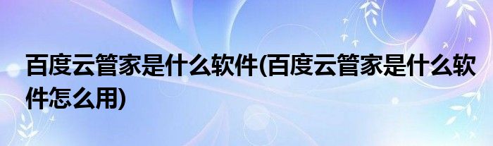 百度云管家是什么軟件(百度云管家是什么軟件怎么用)