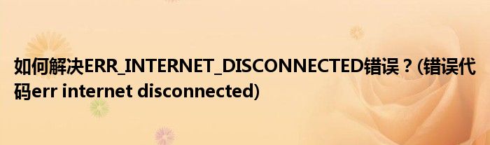 如何解決ERR_INTERNET_DISCONNECTED錯(cuò)誤？(錯(cuò)誤代碼err internet disconnected)