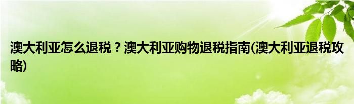 澳大利亞怎么退稅？澳大利亞購物退稅指南(澳大利亞退稅攻略)