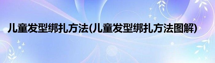 兒童發(fā)型綁扎方法(兒童發(fā)型綁扎方法圖解)