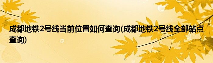 成都地鐵2號線當(dāng)前位置如何查詢(成都地鐵2號線全部站點查詢)