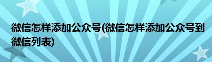 微信怎樣添加公眾號(hào)(微信怎樣添加公眾號(hào)到微信列表)