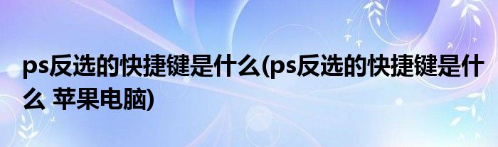 ps反選的快捷鍵是什么(ps反選的快捷鍵是什么 蘋(píng)果電腦)