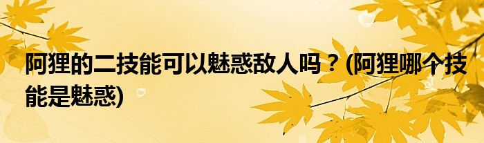 阿貍的二技能可以魅惑敵人嗎？(阿貍哪個(gè)技能是魅惑)