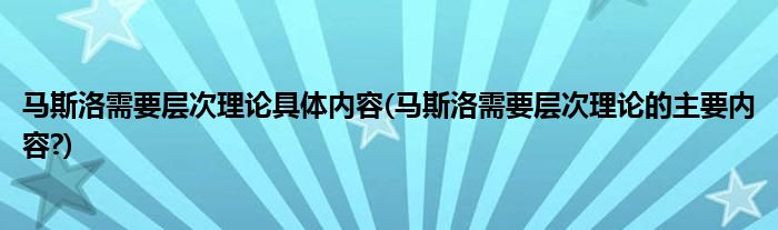 馬斯洛需要層次理論具體內(nèi)容(馬斯洛需要層次理論的主要內(nèi)容?)