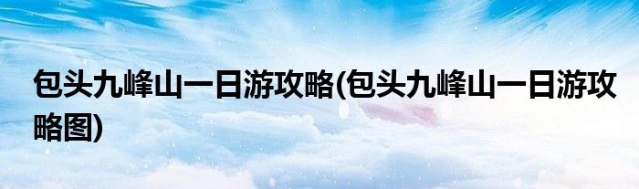 包頭九峰山一日游攻略(包頭九峰山一日游攻略圖)