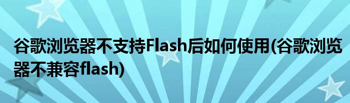 谷歌瀏覽器不支持Flash后如何使用(谷歌瀏覽器不兼容flash)