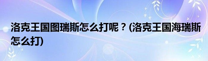 洛克王國(guó)圖瑞斯怎么打呢？(洛克王國(guó)海瑞斯怎么打)