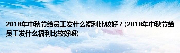 2018年中秋節(jié)給員工發(fā)什么福利比較好？(2018年中秋節(jié)給員工發(fā)什么福利比較好呀)