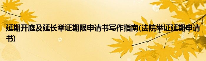 延期開庭及延長舉證期限申請書寫作指南(法院舉證延期申請書)