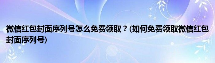 微信紅包封面序列號(hào)怎么免費(fèi)領(lǐng)取？(如何免費(fèi)領(lǐng)取微信紅包封面序列號(hào))