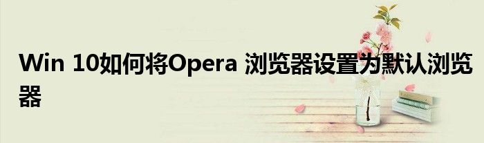 Win 10如何將Opera 瀏覽器設(shè)置為默認(rèn)瀏覽器