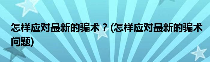 怎樣應(yīng)對(duì)最新的騙術(shù)？(怎樣應(yīng)對(duì)最新的騙術(shù)問題)