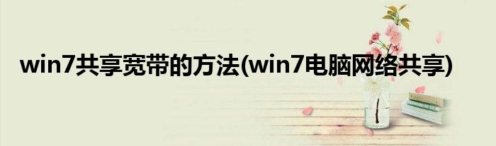 win7共享寬帶的方法(win7電腦網(wǎng)絡(luò)共享)