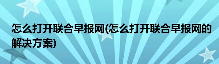 怎么打開聯(lián)合早報(bào)網(wǎng)(怎么打開聯(lián)合早報(bào)網(wǎng)的解決方案)