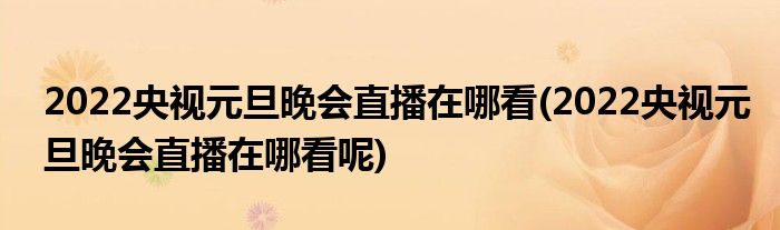 2022央視元旦晚會直播在哪看(2022央視元旦晚會直播在哪看呢)