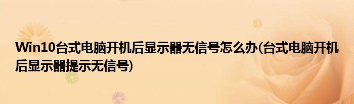 Win10臺式電腦開機(jī)后顯示器無信號怎么辦(臺式電腦開機(jī)后顯示器提示無信號)