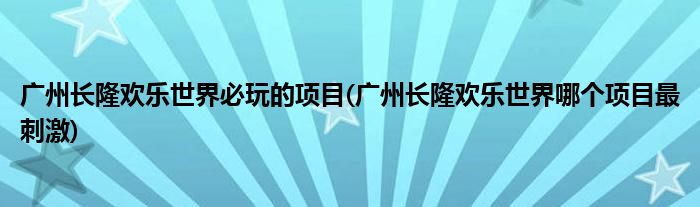 廣州長隆歡樂世界必玩的項(xiàng)目(廣州長隆歡樂世界哪個(gè)項(xiàng)目最刺激)