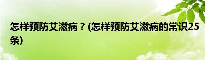 怎樣預(yù)防艾滋?。?怎樣預(yù)防艾滋病的常識25條)