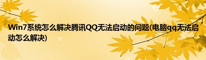 Win7系統(tǒng)怎么解決騰訊QQ無(wú)法啟動(dòng)的問(wèn)題(電腦qq無(wú)法啟動(dòng)怎么解決)