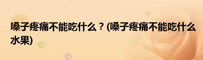 嗓子疼痛不能吃什么？(嗓子疼痛不能吃什么水果)