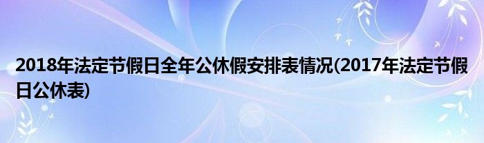 2018年法定節(jié)假日全年公休假安排表情況(2017年法定節(jié)假日公休表)