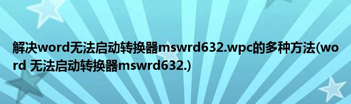 解決word無(wú)法啟動(dòng)轉(zhuǎn)換器mswrd632.wpc的多種方法(word 無(wú)法啟動(dòng)轉(zhuǎn)換器mswrd632.)