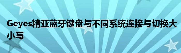 Geyes精亞藍(lán)牙鍵盤與不同系統(tǒng)連接與切換大小寫