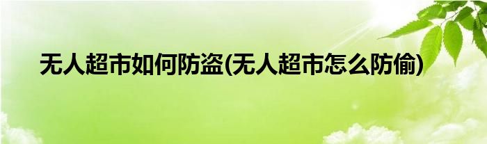 無人超市如何防盜(無人超市怎么防偷)