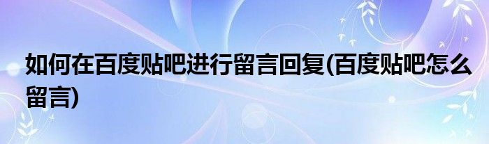 如何在百度貼吧進行留言回復(fù)(百度貼吧怎么留言)