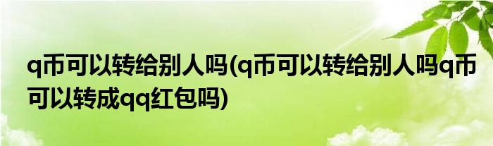 q幣可以轉(zhuǎn)給別人嗎(q幣可以轉(zhuǎn)給別人嗎q幣可以轉(zhuǎn)成qq紅包嗎)