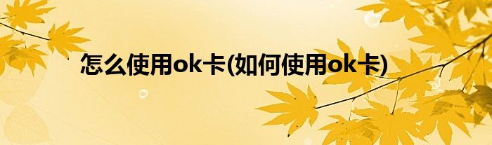 怎么使用ok卡(如何使用ok卡)