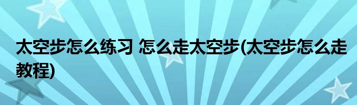 太空步怎么練習(xí) 怎么走太空步(太空步怎么走教程)