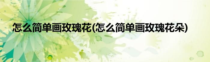 怎么簡(jiǎn)單畫玫瑰花(怎么簡(jiǎn)單畫玫瑰花朵)