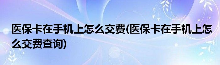 醫(yī)?？ㄔ谑謾C(jī)上怎么交費(fèi)(醫(yī)保卡在手機(jī)上怎么交費(fèi)查詢)