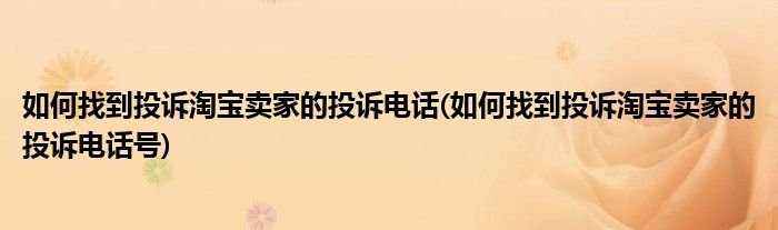 如何找到投訴淘寶賣家的投訴電話(如何找到投訴淘寶賣家的投訴電話號)