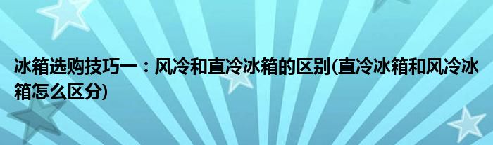 冰箱選購技巧一：風(fēng)冷和直冷冰箱的區(qū)別(直冷冰箱和風(fēng)冷冰箱怎么區(qū)分)