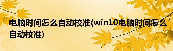 電腦時(shí)間怎么自動(dòng)校準(zhǔn)(win10電腦時(shí)間怎么自動(dòng)校準(zhǔn))