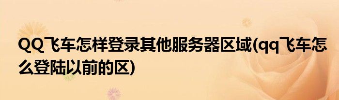 QQ飛車怎樣登錄其他服務(wù)器區(qū)域(qq飛車怎么登陸以前的區(qū))