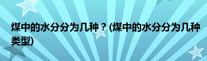 煤中的水分分為幾種？(煤中的水分分為幾種類型)