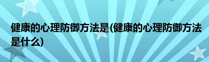 健康的心理防御方法是(健康的心理防御方法是什么)