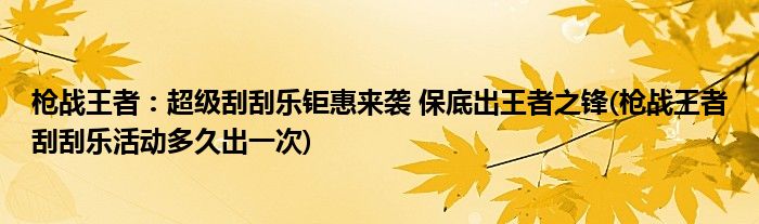 槍戰(zhàn)王者：超級(jí)刮刮樂鉅惠來襲 保底出王者之鋒(槍戰(zhàn)王者刮刮樂活動(dòng)多久出一次)