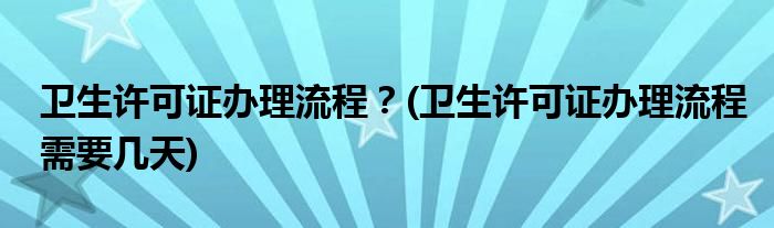 衛(wèi)生許可證辦理流程？(衛(wèi)生許可證辦理流程需要幾天)