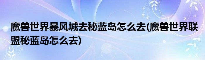 魔獸世界暴風(fēng)城去秘藍(lán)島怎么去(魔獸世界聯(lián)盟秘藍(lán)島怎么去)