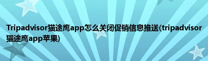 Tripadvisor貓途鷹app怎么關(guān)閉促銷信息推送(tripadvisor貓途鷹app蘋果)